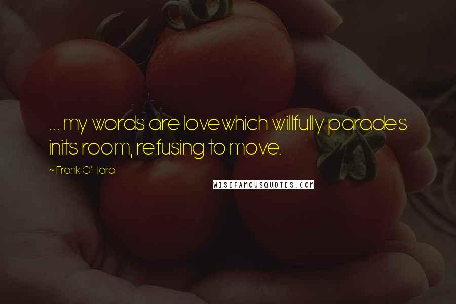 Frank O'Hara Quotes: ... my words are lovewhich willfully parades inits room, refusing to move.