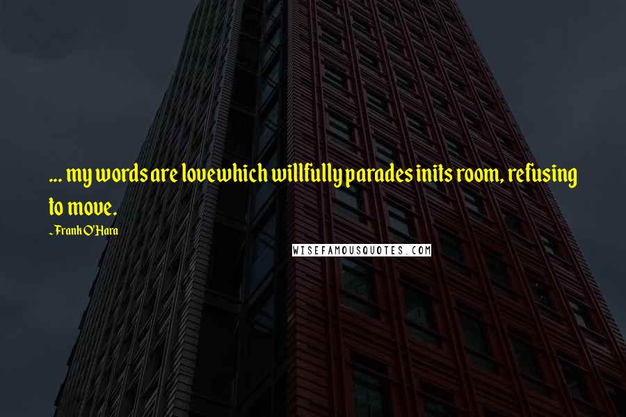Frank O'Hara Quotes: ... my words are lovewhich willfully parades inits room, refusing to move.