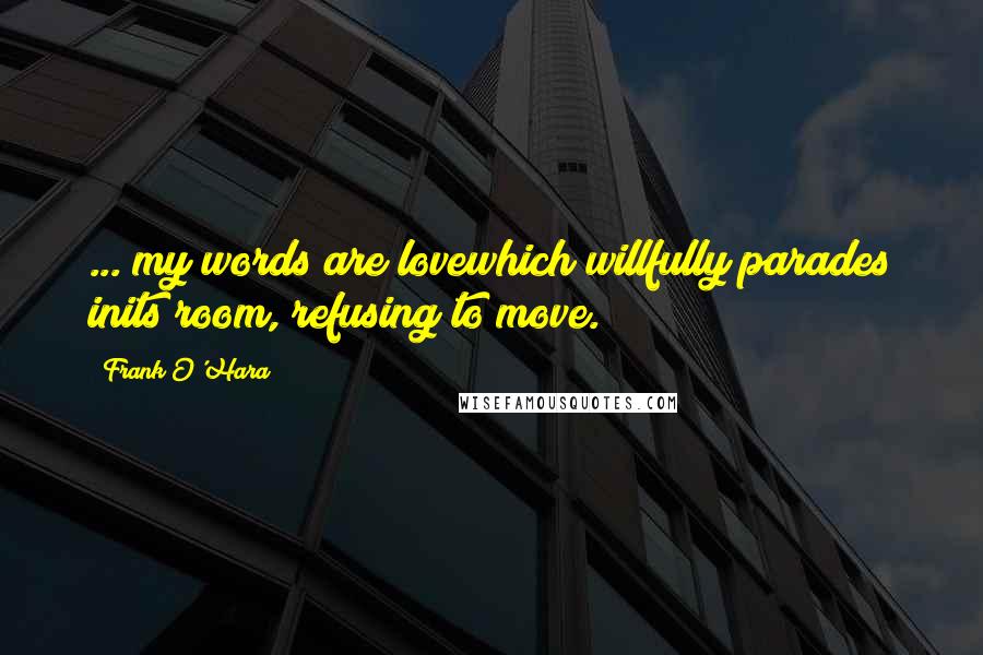 Frank O'Hara Quotes: ... my words are lovewhich willfully parades inits room, refusing to move.