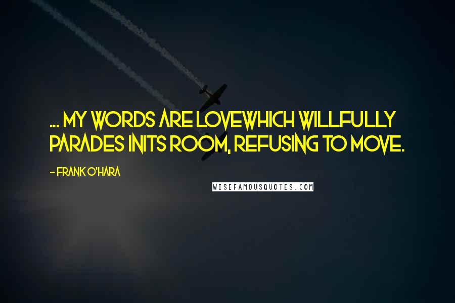 Frank O'Hara Quotes: ... my words are lovewhich willfully parades inits room, refusing to move.