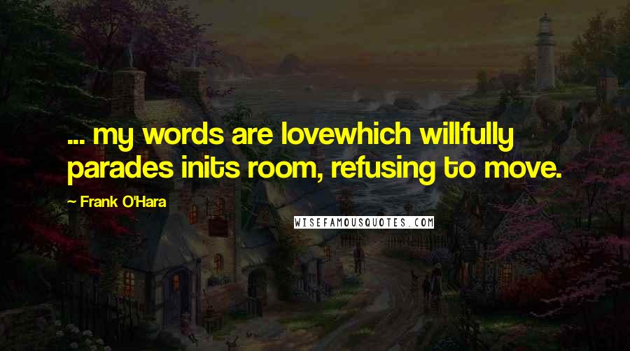 Frank O'Hara Quotes: ... my words are lovewhich willfully parades inits room, refusing to move.