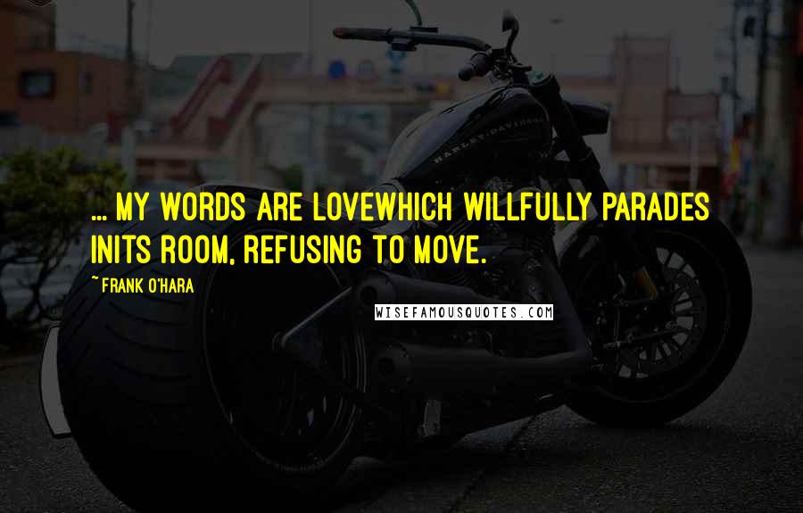 Frank O'Hara Quotes: ... my words are lovewhich willfully parades inits room, refusing to move.