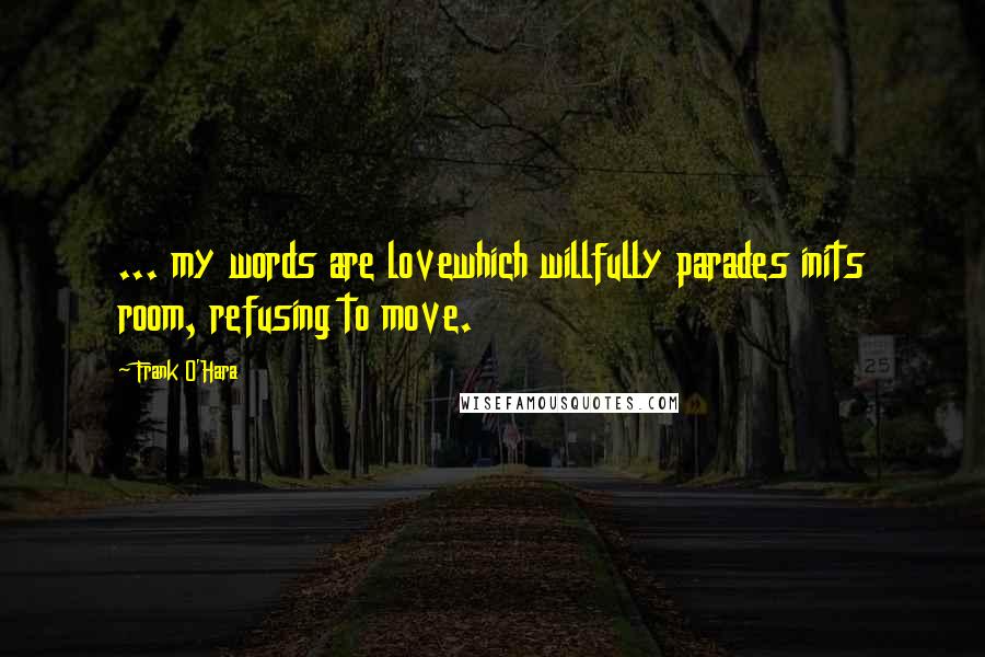 Frank O'Hara Quotes: ... my words are lovewhich willfully parades inits room, refusing to move.