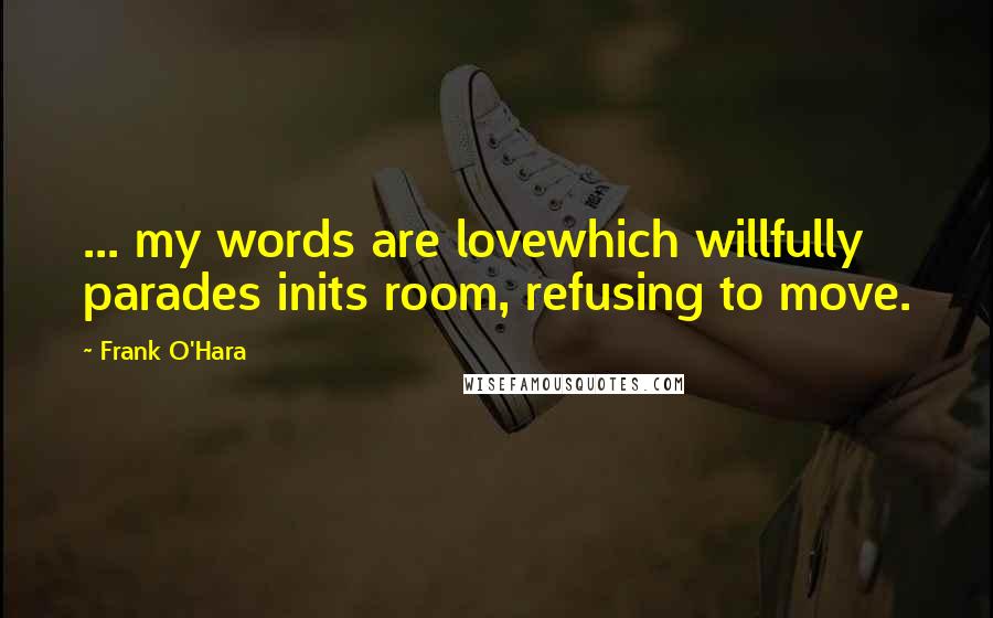 Frank O'Hara Quotes: ... my words are lovewhich willfully parades inits room, refusing to move.