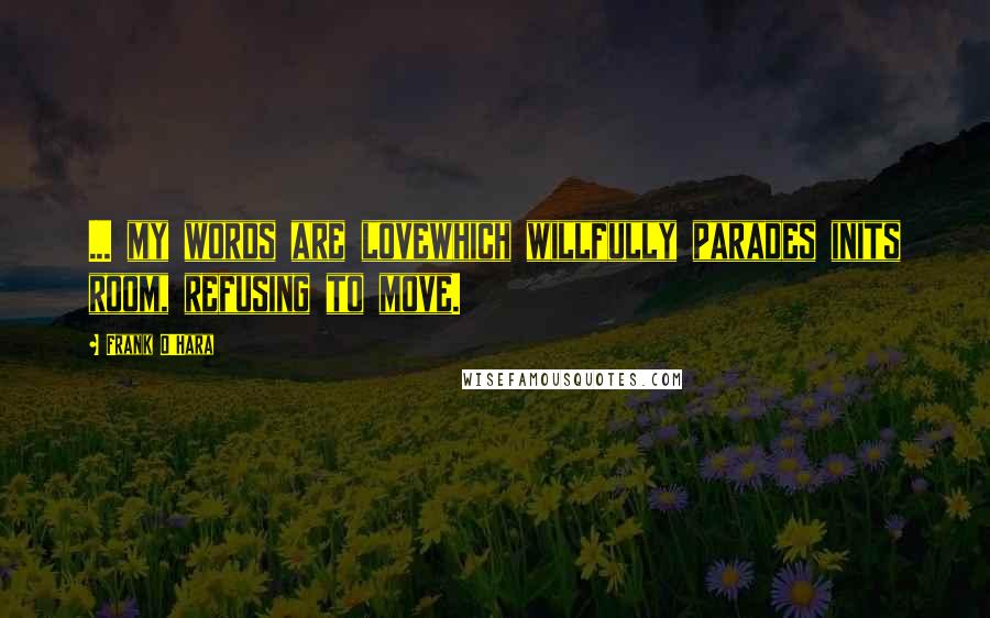Frank O'Hara Quotes: ... my words are lovewhich willfully parades inits room, refusing to move.