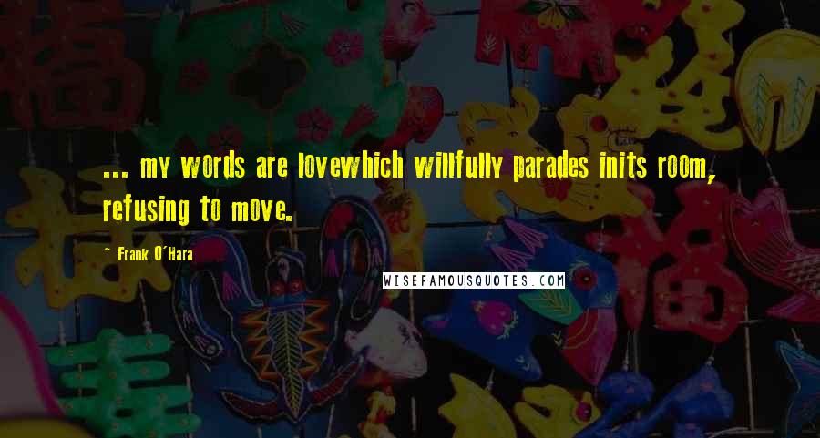 Frank O'Hara Quotes: ... my words are lovewhich willfully parades inits room, refusing to move.