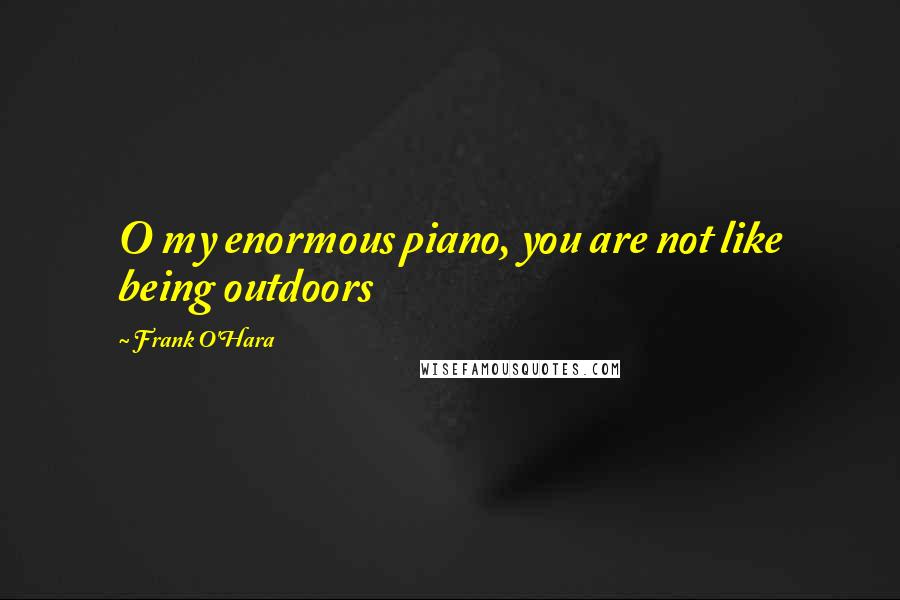 Frank O'Hara Quotes: O my enormous piano, you are not like being outdoors