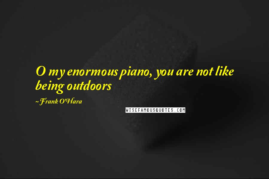 Frank O'Hara Quotes: O my enormous piano, you are not like being outdoors