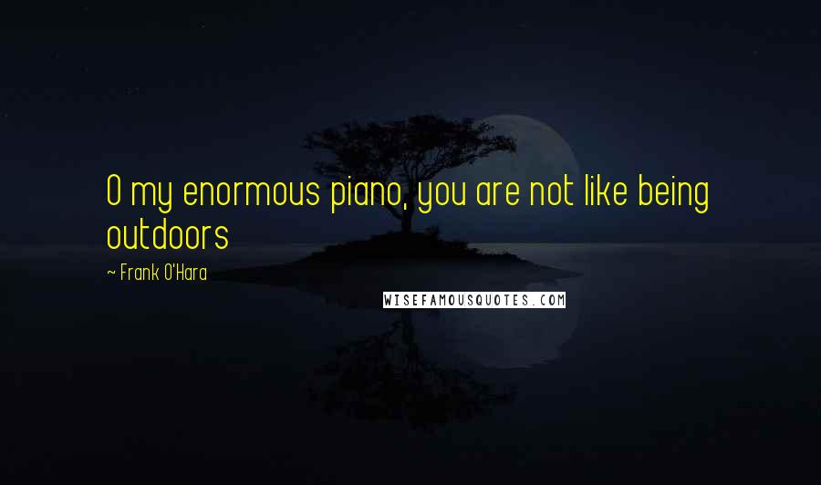 Frank O'Hara Quotes: O my enormous piano, you are not like being outdoors