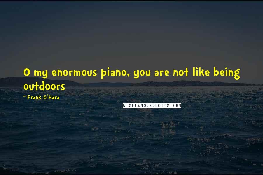 Frank O'Hara Quotes: O my enormous piano, you are not like being outdoors