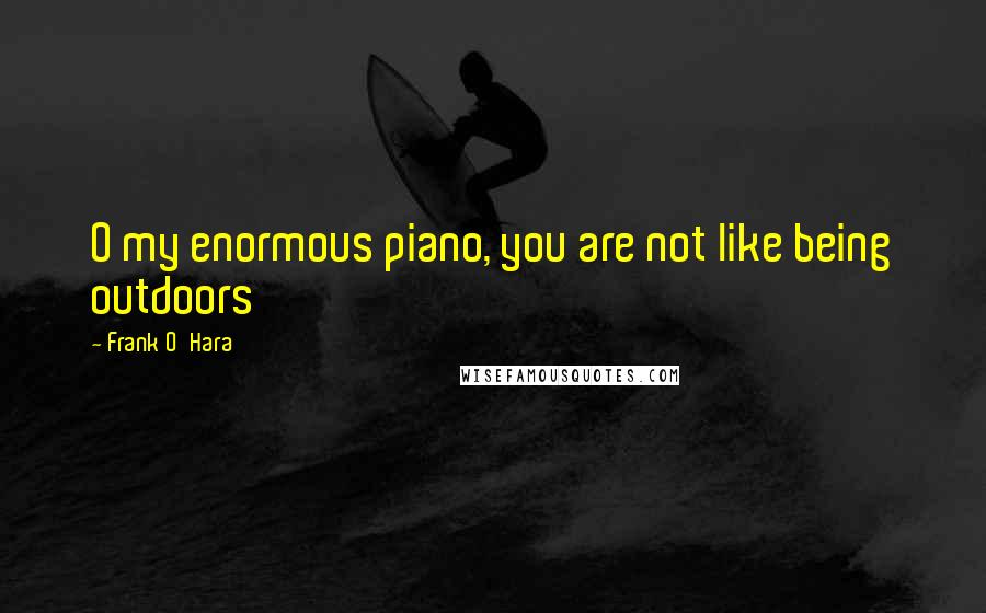 Frank O'Hara Quotes: O my enormous piano, you are not like being outdoors