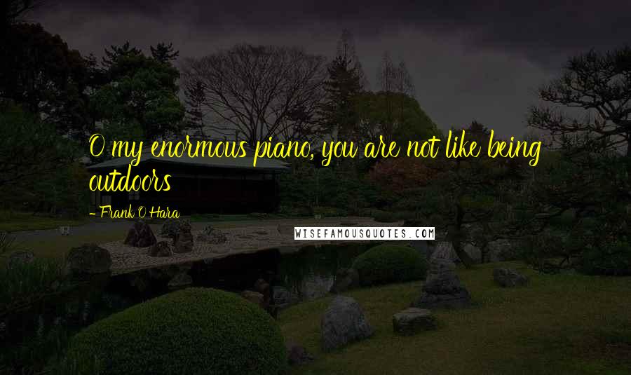 Frank O'Hara Quotes: O my enormous piano, you are not like being outdoors