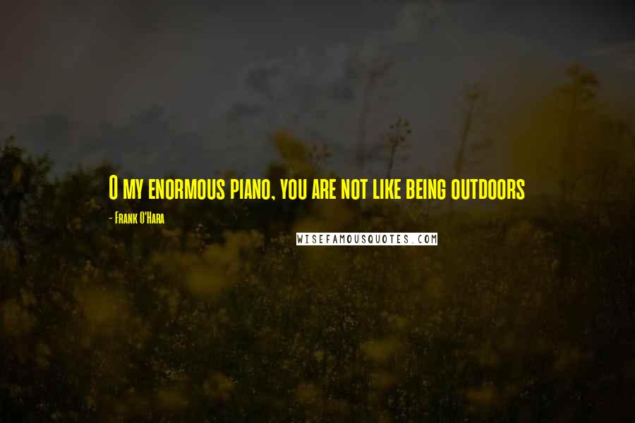 Frank O'Hara Quotes: O my enormous piano, you are not like being outdoors