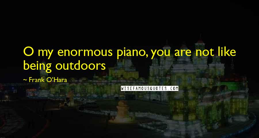 Frank O'Hara Quotes: O my enormous piano, you are not like being outdoors