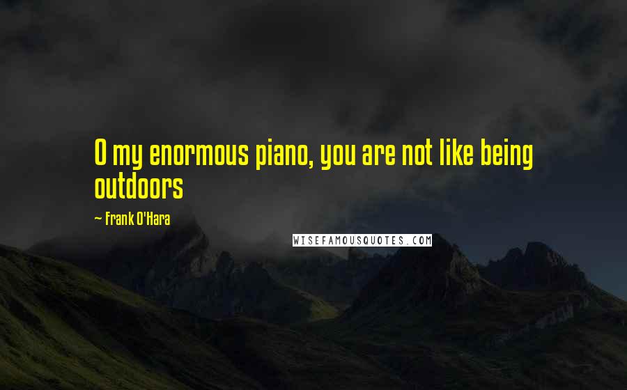 Frank O'Hara Quotes: O my enormous piano, you are not like being outdoors