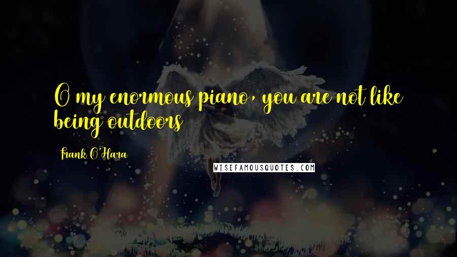 Frank O'Hara Quotes: O my enormous piano, you are not like being outdoors