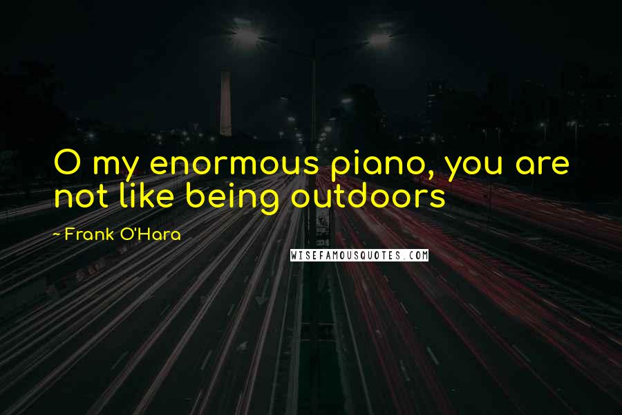 Frank O'Hara Quotes: O my enormous piano, you are not like being outdoors