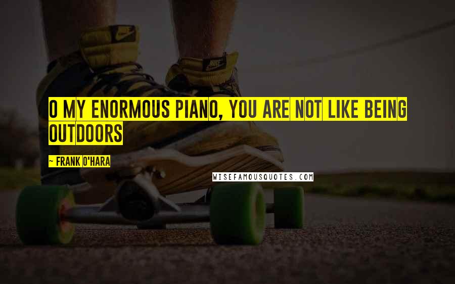 Frank O'Hara Quotes: O my enormous piano, you are not like being outdoors