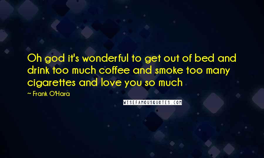 Frank O'Hara Quotes: Oh god it's wonderful to get out of bed and drink too much coffee and smoke too many cigarettes and love you so much