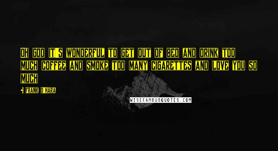 Frank O'Hara Quotes: Oh god it's wonderful to get out of bed and drink too much coffee and smoke too many cigarettes and love you so much
