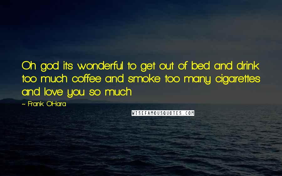 Frank O'Hara Quotes: Oh god it's wonderful to get out of bed and drink too much coffee and smoke too many cigarettes and love you so much