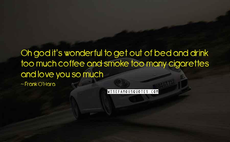 Frank O'Hara Quotes: Oh god it's wonderful to get out of bed and drink too much coffee and smoke too many cigarettes and love you so much