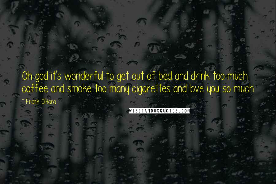 Frank O'Hara Quotes: Oh god it's wonderful to get out of bed and drink too much coffee and smoke too many cigarettes and love you so much