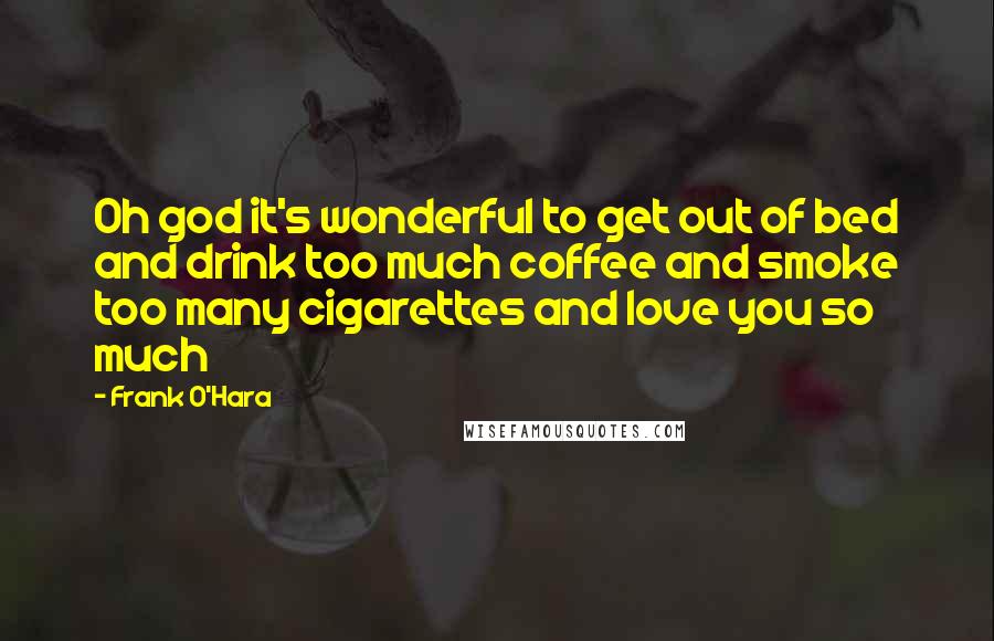 Frank O'Hara Quotes: Oh god it's wonderful to get out of bed and drink too much coffee and smoke too many cigarettes and love you so much