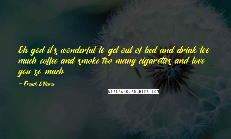 Frank O'Hara Quotes: Oh god it's wonderful to get out of bed and drink too much coffee and smoke too many cigarettes and love you so much