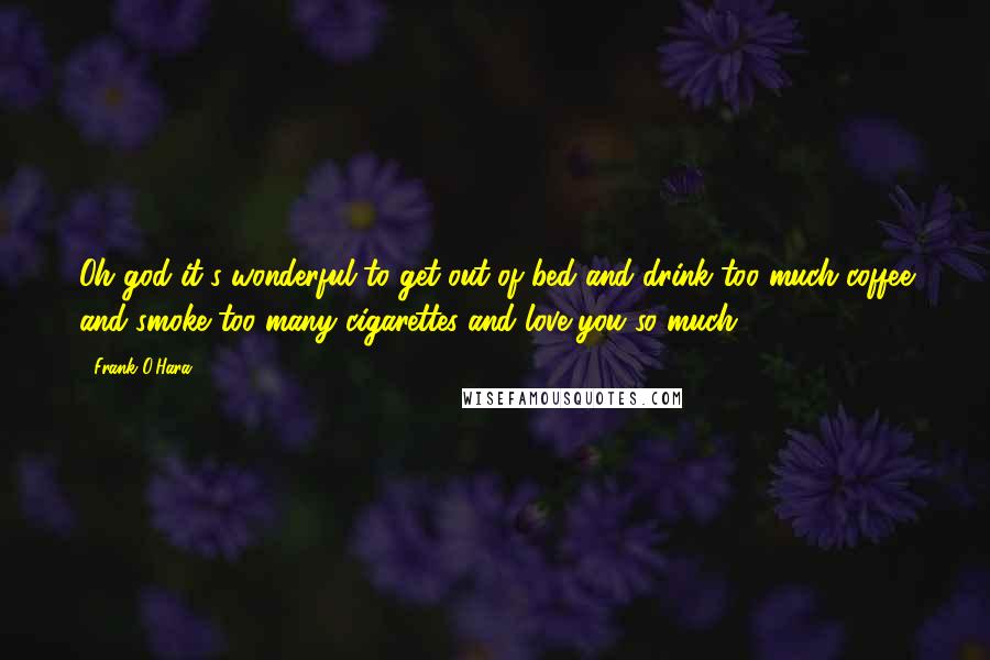 Frank O'Hara Quotes: Oh god it's wonderful to get out of bed and drink too much coffee and smoke too many cigarettes and love you so much