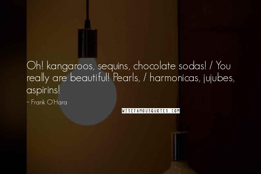 Frank O'Hara Quotes: Oh! kangaroos, sequins, chocolate sodas! / You really are beautiful! Pearls, / harmonicas, jujubes, aspirins!