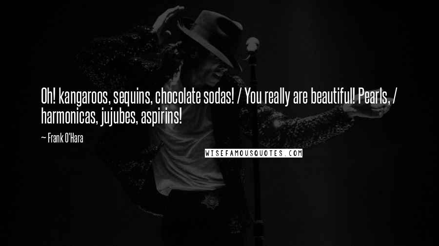 Frank O'Hara Quotes: Oh! kangaroos, sequins, chocolate sodas! / You really are beautiful! Pearls, / harmonicas, jujubes, aspirins!