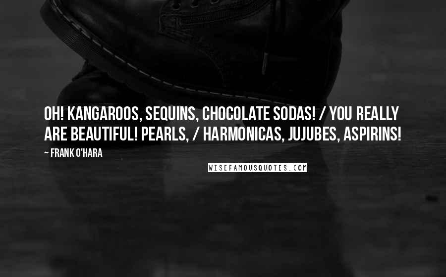 Frank O'Hara Quotes: Oh! kangaroos, sequins, chocolate sodas! / You really are beautiful! Pearls, / harmonicas, jujubes, aspirins!