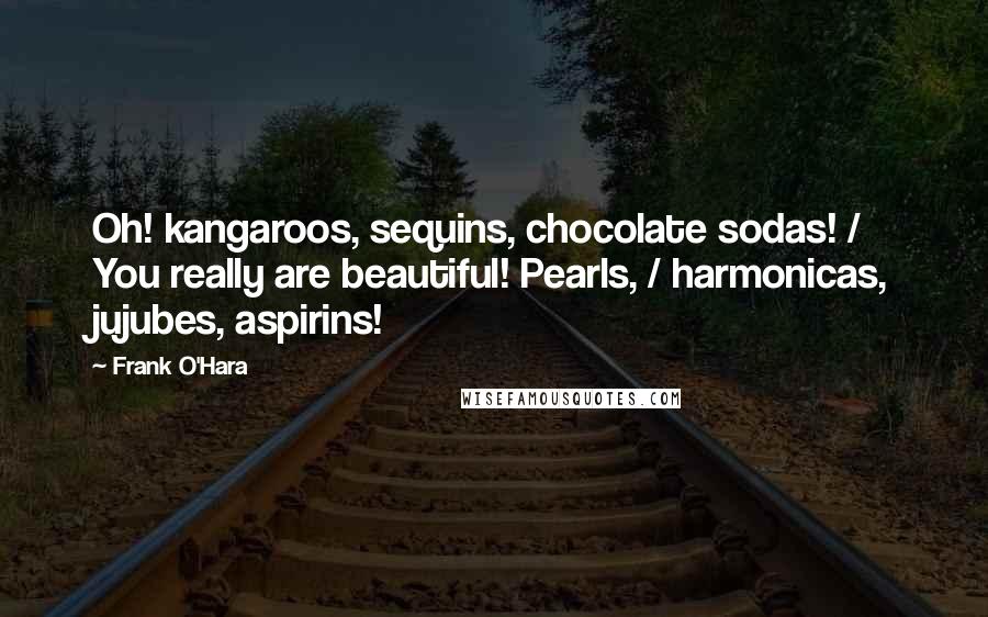 Frank O'Hara Quotes: Oh! kangaroos, sequins, chocolate sodas! / You really are beautiful! Pearls, / harmonicas, jujubes, aspirins!