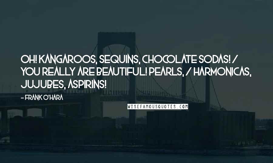 Frank O'Hara Quotes: Oh! kangaroos, sequins, chocolate sodas! / You really are beautiful! Pearls, / harmonicas, jujubes, aspirins!