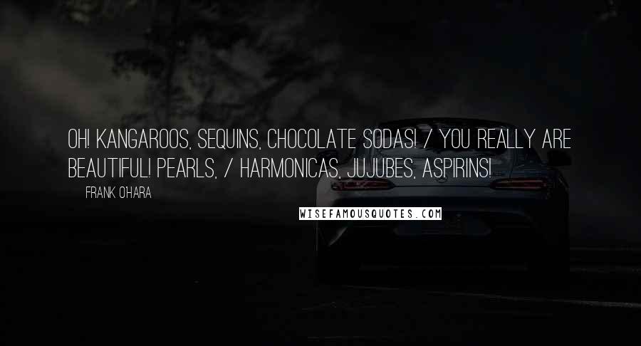 Frank O'Hara Quotes: Oh! kangaroos, sequins, chocolate sodas! / You really are beautiful! Pearls, / harmonicas, jujubes, aspirins!