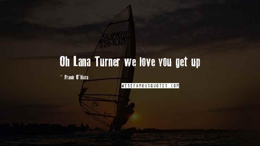 Frank O'Hara Quotes: Oh Lana Turner we love you get up