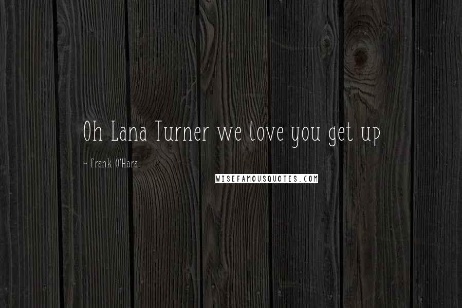 Frank O'Hara Quotes: Oh Lana Turner we love you get up