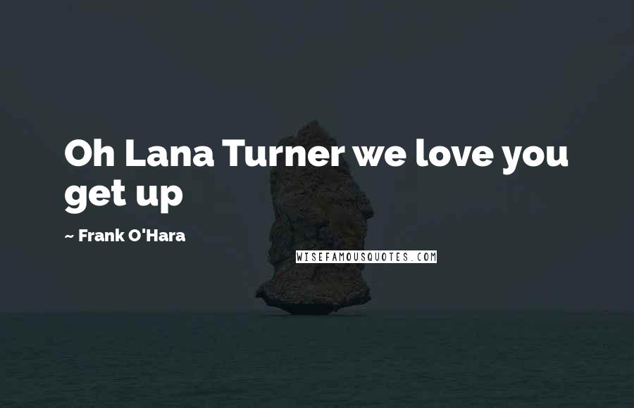 Frank O'Hara Quotes: Oh Lana Turner we love you get up