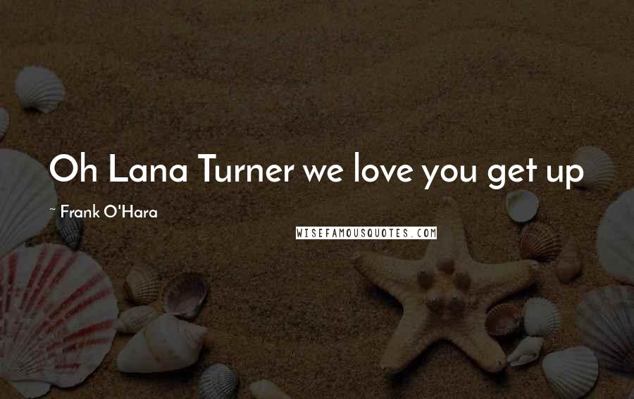 Frank O'Hara Quotes: Oh Lana Turner we love you get up