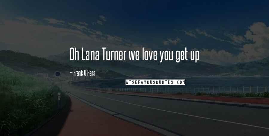 Frank O'Hara Quotes: Oh Lana Turner we love you get up