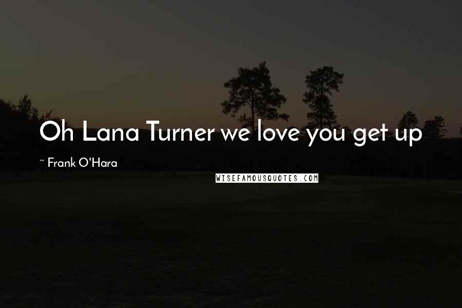 Frank O'Hara Quotes: Oh Lana Turner we love you get up