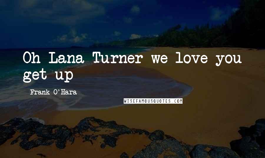 Frank O'Hara Quotes: Oh Lana Turner we love you get up