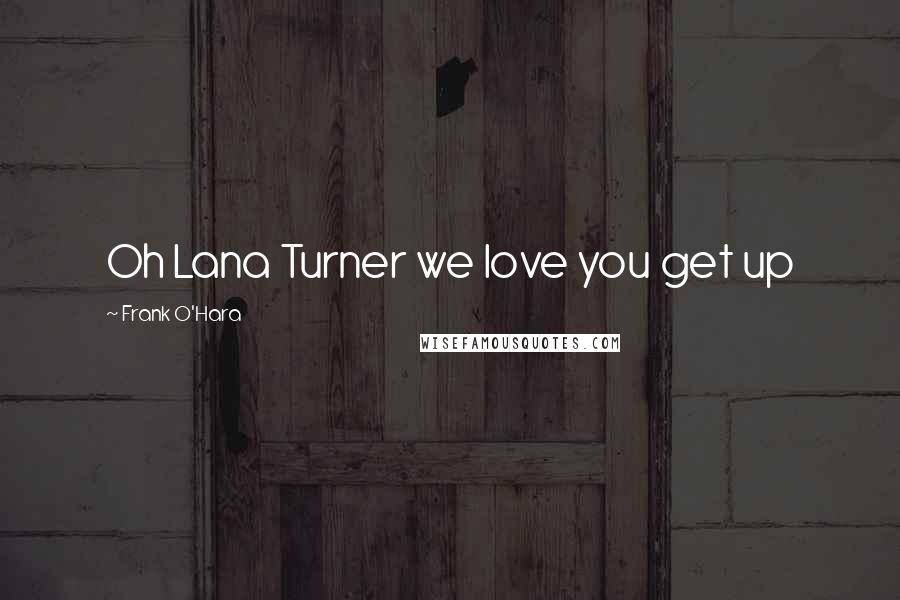 Frank O'Hara Quotes: Oh Lana Turner we love you get up