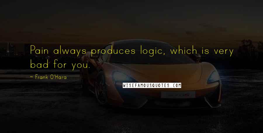 Frank O'Hara Quotes: Pain always produces logic, which is very bad for you.