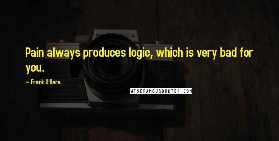 Frank O'Hara Quotes: Pain always produces logic, which is very bad for you.