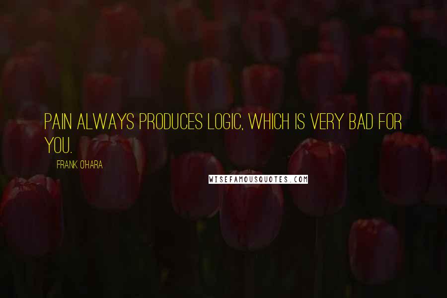 Frank O'Hara Quotes: Pain always produces logic, which is very bad for you.