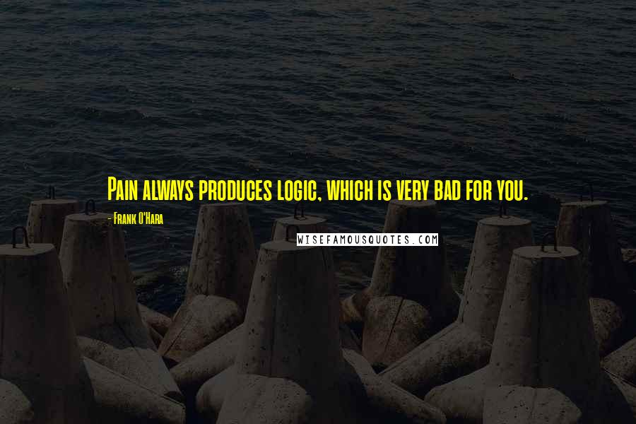 Frank O'Hara Quotes: Pain always produces logic, which is very bad for you.