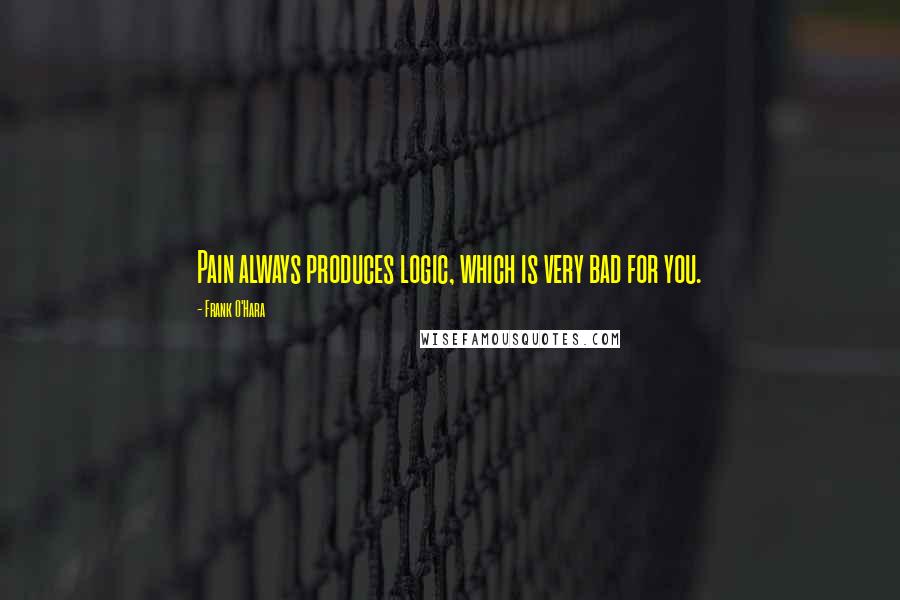 Frank O'Hara Quotes: Pain always produces logic, which is very bad for you.