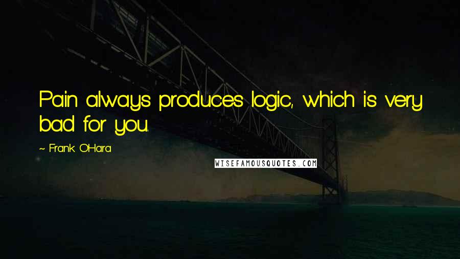 Frank O'Hara Quotes: Pain always produces logic, which is very bad for you.